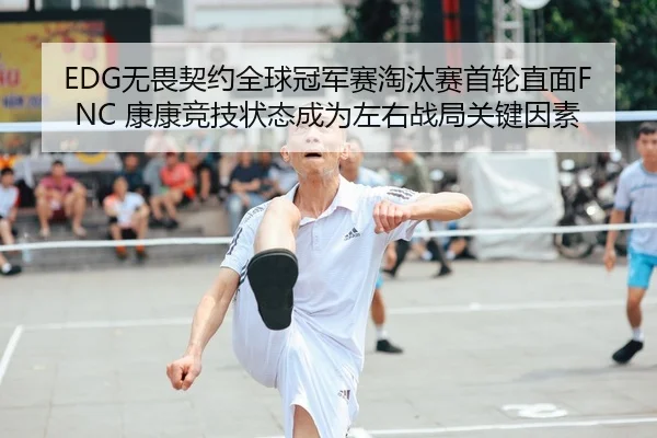 EDG无畏契约全球冠军赛淘汰赛首轮直面FNC 康康竞技状态成为左右战局关键因素